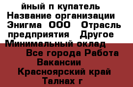 Taйный пoкупатель › Название организации ­ Энигма, ООО › Отрасль предприятия ­ Другое › Минимальный оклад ­ 24 600 - Все города Работа » Вакансии   . Красноярский край,Талнах г.